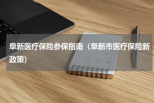 阜新医疗保险参保指南（阜新市医疗保险新政策）