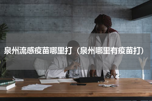 泉州流感疫苗哪里打（泉州哪里有疫苗打）