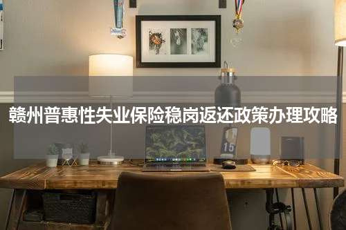 赣州普惠性失业保险稳岗返还政策办理攻略