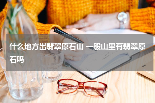 什么地方出翡翠原石山 一般山里有翡翠原石吗