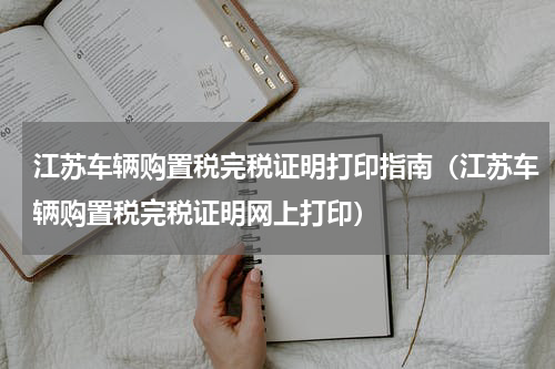 江苏车辆购置税完税证明打印指南（江苏车辆购置税完税证明网上打印）