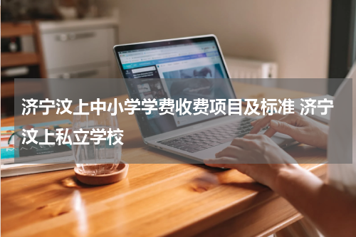 济宁汶上中小学学费收费项目及标准 济宁汶上私立学校