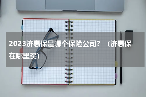 2023济惠保是哪个保险公司?(济惠保在哪里买)