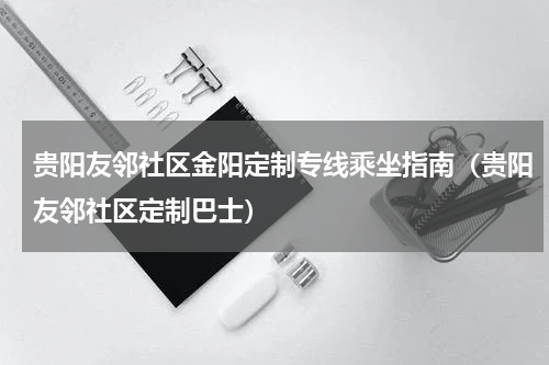 贵阳友邻社区金阳定制专线乘坐指南（贵阳友邻社区定制巴士）