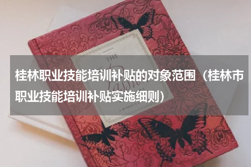 桂林职业技能培训补贴的对象范围（桂林市职业技能培训补贴实施细则）