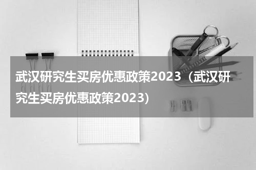 武汉研究生买房优惠政策2023（武汉研究生买房优惠政策2023）