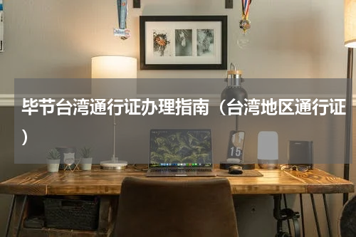 毕节台湾通行证办理指南（台湾地区通行证）