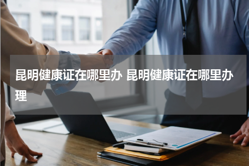 昆明健康证在哪里办 昆明健康证在哪里办理