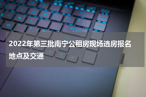2022年第三批南宁公租房现场选房报名地点及交通