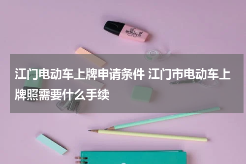 江门电动车上牌申请条件 江门市电动车上牌照需要什么手续