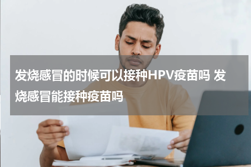 发烧感冒的时候可以接种HPV疫苗吗 发烧感冒能接种疫苗吗
