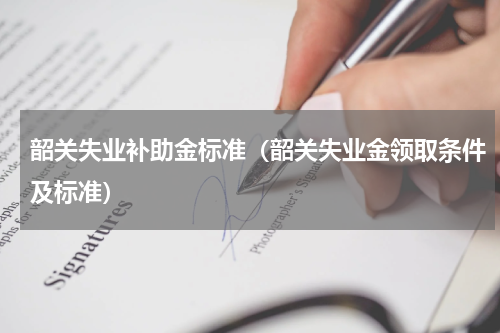 韶关失业补助金标准（韶关失业金领取条件及标准）