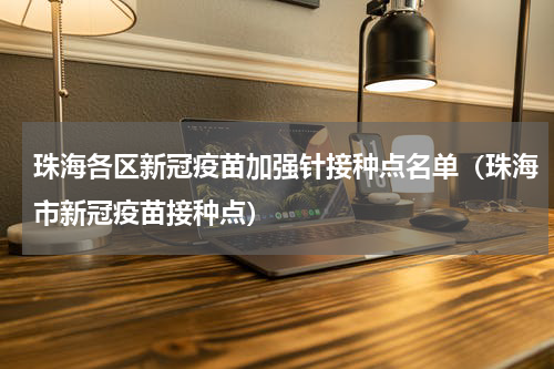 珠海各区新冠疫苗加强针接种点名单（珠海市新冠疫苗接种点）