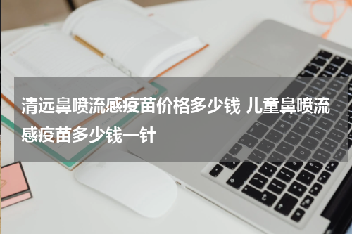 清远鼻喷流感疫苗价格多少钱 儿童鼻喷流感疫苗多少钱一针