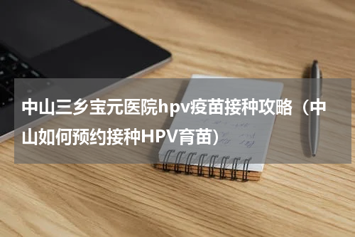 中山三乡宝元医院hpv疫苗接种攻略（中山如何预约接种HPV育苗）