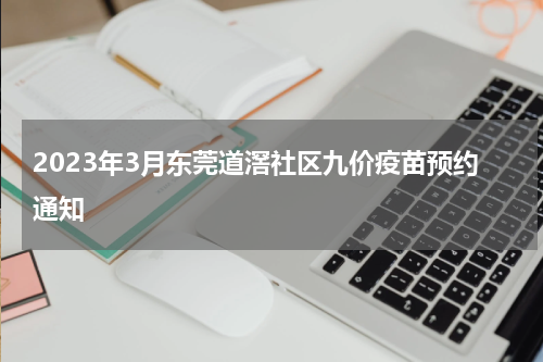 2023年3月东莞道滘社区九价疫苗预约通知