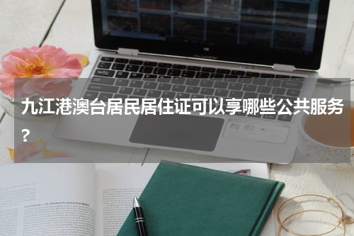 九江港澳台居民居住证可以享哪些公共服务?