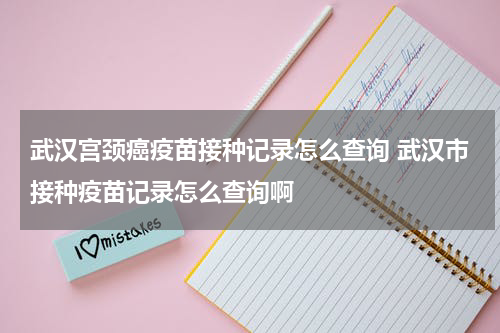 武汉宫颈癌疫苗接种记录怎么查询 武汉市接种疫苗记录怎么查询啊