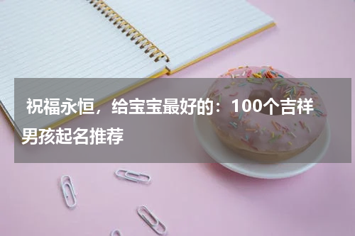  祝福永恒，给宝宝最好的：100个吉祥男孩起名推荐