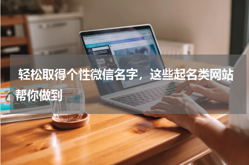  轻松取得个性微信名字，这些起名类网站帮你做到