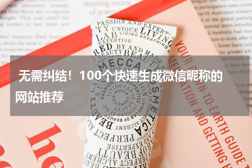  无需纠结！100个快速生成微信昵称的网站推荐