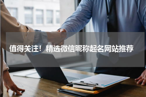  值得关注！精选微信昵称起名网站推荐