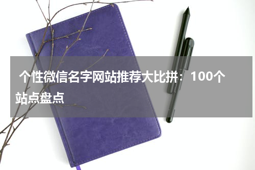  个性微信名字网站推荐大比拼：100个站点盘点