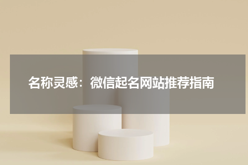  名称灵感：微信起名网站推荐指南