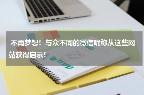  不再梦想！与众不同的微信昵称从这些网站获得启示！