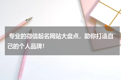  专业的微信起名网站大盘点，助你打造自己的个人品牌！