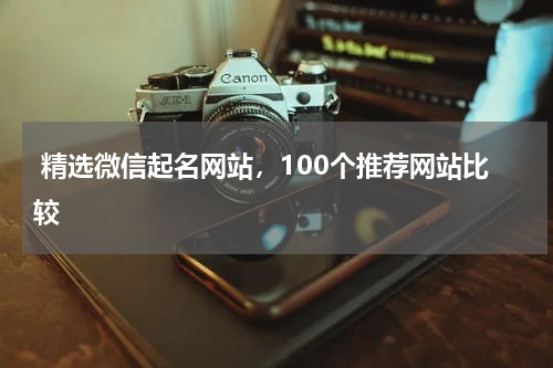  精选微信起名网站，100个推荐网站比较