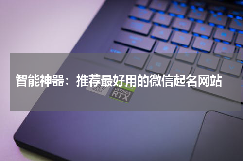  智能神器：推荐最好用的微信起名网站