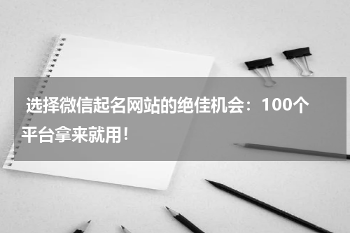  选择微信起名网站的绝佳机会：100个平台拿来就用！