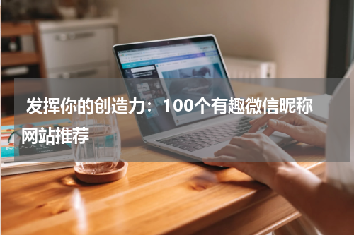  发挥你的创造力：100个有趣微信昵称网站推荐