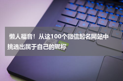  懒人福音！从这100个微信起名网站中挑选出属于自己的昵称