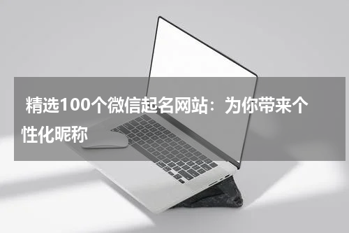  精选100个微信起名网站：为你带来个性化昵称