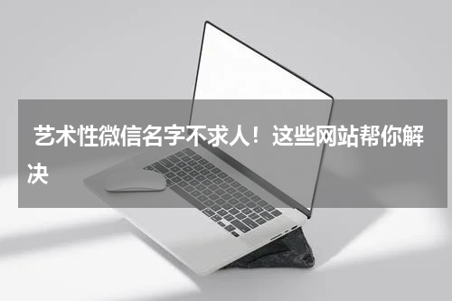  艺术性微信名字不求人！这些网站帮你解决