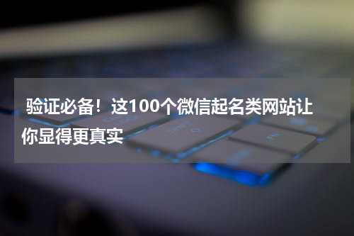  验证必备！这100个微信起名类网站让你显得更真实