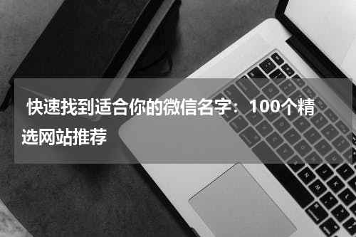  快速找到适合你的微信名字：100个精选网站推荐