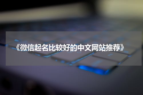  《微信起名比较好的中文网站推荐》