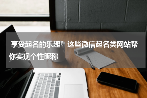  享受起名的乐趣！这些微信起名类网站帮你实现个性昵称