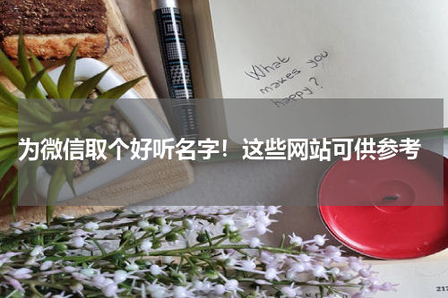  为微信取个好听名字！这些网站可供参考