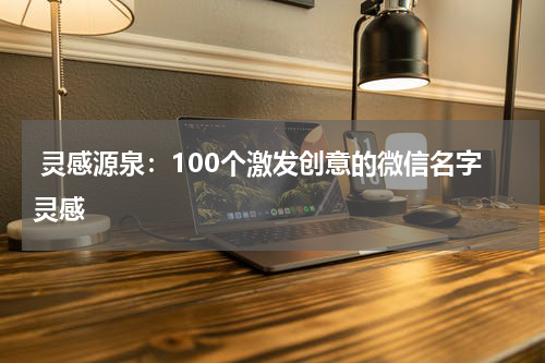  灵感源泉：100个激发创意的微信名字灵感