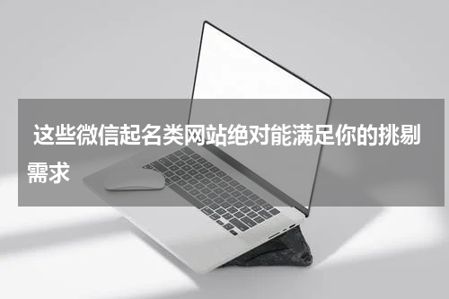  这些微信起名类网站绝对能满足你的挑剔需求