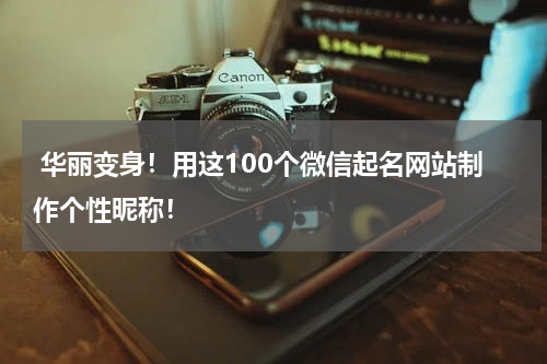  华丽变身！用这100个微信起名网站制作个性昵称！