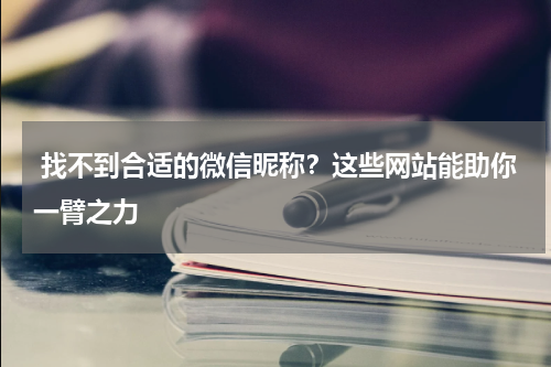  找不到合适的微信昵称？这些网站能助你一臂之力