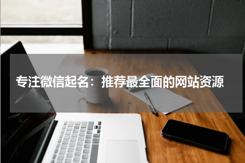  专注微信起名：推荐最全面的网站资源