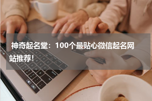  神奇起名堂：100个最贴心微信起名网站推荐！