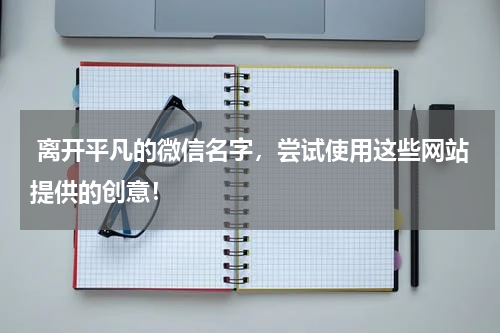 离开平凡的微信名字，尝试使用这些网站提供的创意！