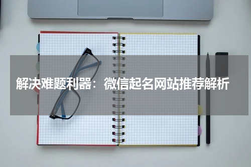  解决难题利器：微信起名网站推荐解析